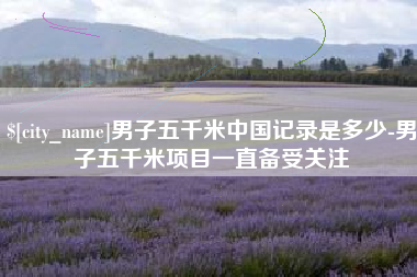 当阳男子五千米中国记录是多少-男子五千米项目一直备受关注