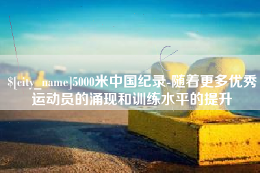 当阳5000米中国纪录-随着更多优秀运动员的涌现和训练水平的提升