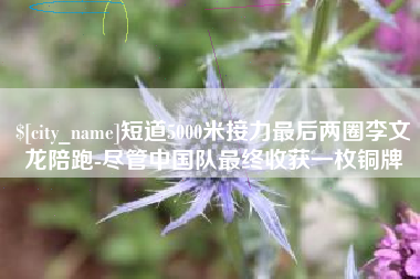 当阳短道5000米接力最后两圈李文龙陪跑-尽管中国队最终收获一枚铜牌