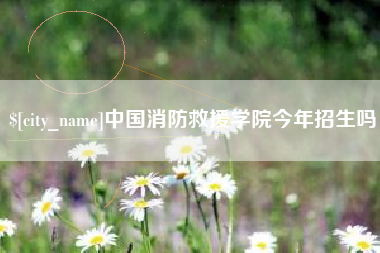 当阳中国消防救援学院今年招生吗