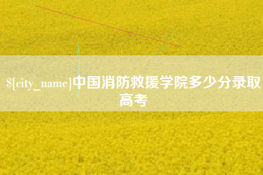 当阳中国消防救援学院多少分录取高考