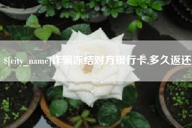 当阳诈骗冻结对方银行卡,多久返还