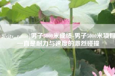 当阳男子5000米成绩-男子5000米项目一直是耐力与速度的激烈碰撞