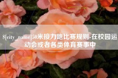 当阳50米接力跑比赛规则-在校园运动会或者各类体育赛事中