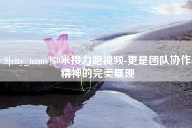当阳50米接力跑视频-更是团队协作精神的完美展现