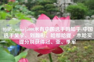 当阳5000米有中国选手吗知乎-中国选手吴宇、刘瀚彬、哈那哈提·木哈买提分别获得冠、亚、季军