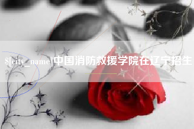 当阳中国消防救援学院在辽宁招生