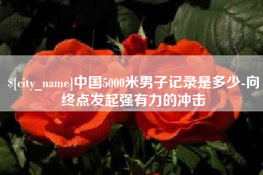 当阳中国5000米男子记录是多少-向终点发起强有力的冲击