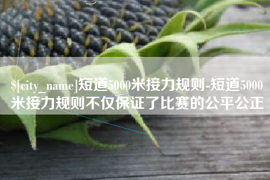 当阳短道5000米接力规则-短道5000米接力规则不仅保证了比赛的公平公正