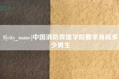 当阳中国消防救援学院要求身高多少男生