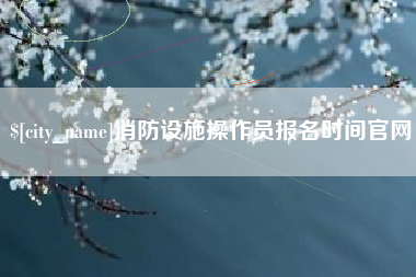 当阳消防设施操作员报名时间官网