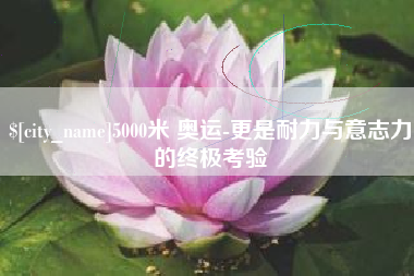 当阳5000米 奥运-更是耐力与意志力的终极考验