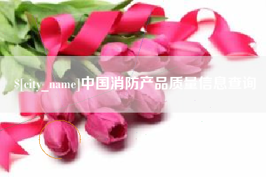 当阳中国消防产品质量信息查询