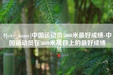 当阳中国运动员5000米最好成绩-中国运动员在5000米项目上的最好成绩