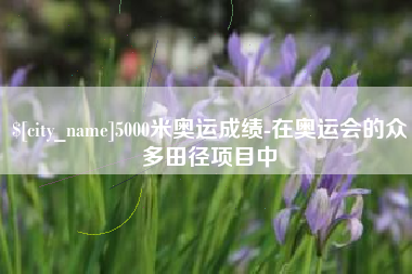 当阳5000米奥运成绩-在奥运会的众多田径项目中