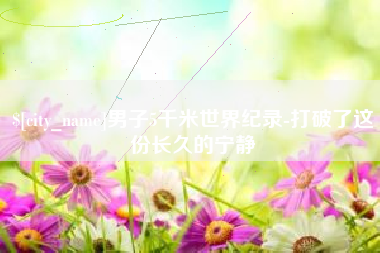 当阳男子5千米世界纪录-打破了这份长久的宁静