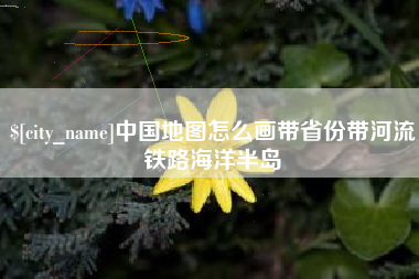 当阳中国地图怎么画带省份带河流铁路海洋半岛