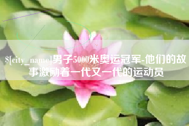 当阳男子5000米奥运冠军-他们的故事激励着一代又一代的运动员