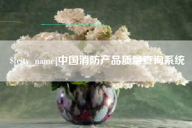当阳中国消防产品质量查询系统