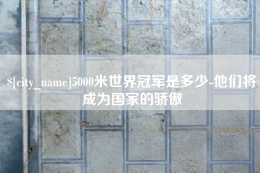 当阳5000米世界冠军是多少-他们将成为国家的骄傲