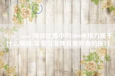 当阳滑冰比赛中的5000米接力属于什么项目-常常引发体育爱好者的探讨
