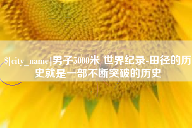 当阳男子5000米 世界纪录-田径的历史就是一部不断突破的历史