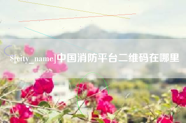 当阳中国消防平台二维码在哪里
