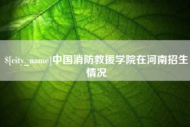 当阳中国消防救援学院在河南招生情况