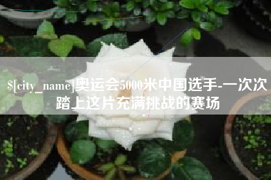当阳奥运会5000米中国选手-一次次踏上这片充满挑战的赛场