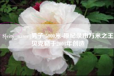 当阳男子 5000米-原纪录由万米之王贝克勒于2004年创造