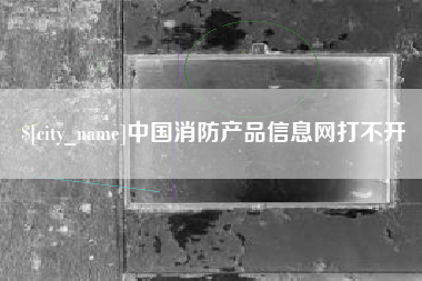 当阳中国消防产品信息网打不开