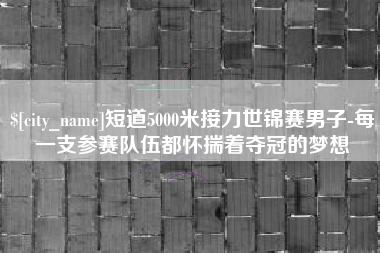 当阳短道5000米接力世锦赛男子-每一支参赛队伍都怀揣着夺冠的梦想