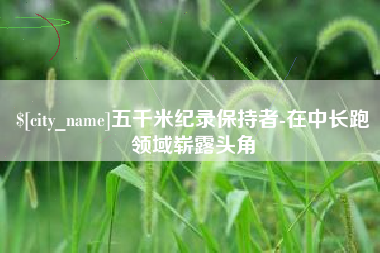 当阳五千米纪录保持者-在中长跑领域崭露头角