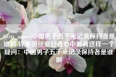 当阳中国男子五千米记录保持者是谁啊-许多田径爱好者心中都有这样一个疑问：中国男子五千米记录保持者是谁啊
