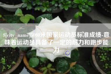 当阳5000米国家运动员标准成绩-意味着运动员具备了一定的耐力和跑步能力