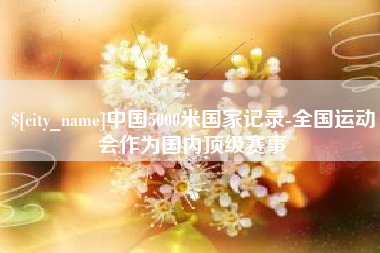 当阳中国5000米国家记录-全国运动会作为国内顶级赛事
