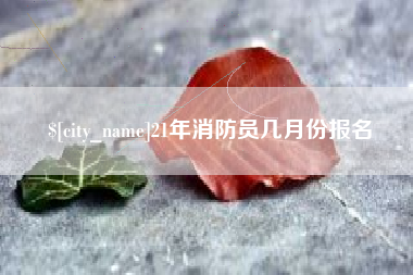 当阳21年消防员几月份报名