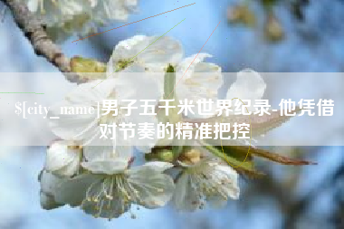 当阳男子五千米世界纪录-他凭借对节奏的精准把控