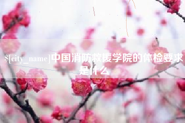 当阳中国消防救援学院的体检要求是什么