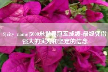 当阳5000米世界冠军成绩-最终凭借强大的实力和坚定的信念