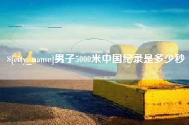 当阳男子5000米中国纪录是多少秒