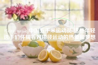 当阳中国五千米运动员-这些年轻选手们怀揣着对田径运动的热爱和梦想