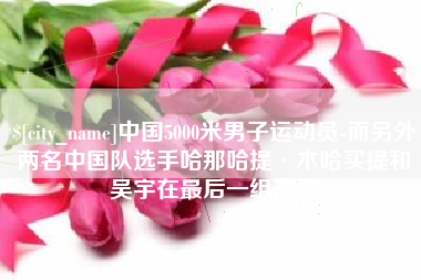 当阳中国5000米男子运动员-而另外两名中国队选手哈那哈提·木哈买提和吴宇在最后一组出场