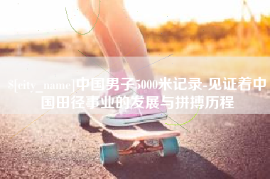 当阳中国男子5000米记录-见证着中国田径事业的发展与拼搏历程