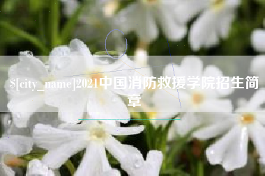 当阳2021中国消防救援学院招生简章