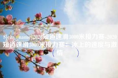 当阳2020短道速滑3000米接力赛-2020短道速滑3000米接力赛：冰上的速度与激情