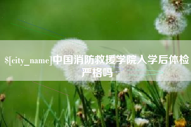 当阳中国消防救援学院入学后体检严格吗